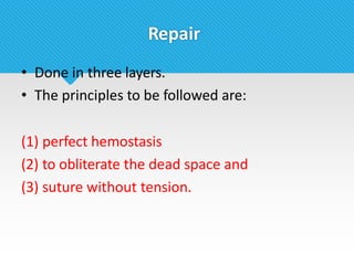 Repair
• Done in three layers.
• The principles to be followed are:
(1) perfect hemostasis
(2) to obliterate the dead space and
(3) suture without tension.
 