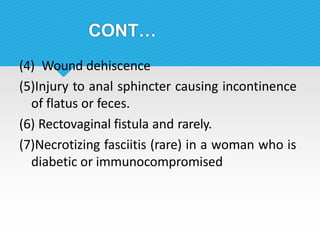 CONT…
(4) Wound dehiscence
(5)Injury to anal sphincter causing incontinence
of flatus or feces.
(6) Rectovaginal fistula and rarely.
(7)Necrotizing fasciitis (rare) in a woman who is
diabetic or immunocompromised
 