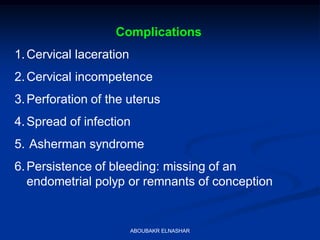 Complications
1.Cervical laceration
2.Cervical incompetence
3.Perforation of the uterus
4.Spread of infection
5. Asherman syndrome
6.Persistence of bleeding: missing of an
endometrial polyp or remnants of conception
ABOUBAKR ELNASHAR
 