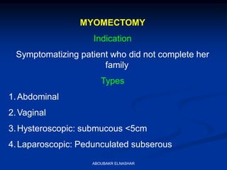 MYOMECTOMY
Indication
Symptomatizing patient who did not complete her
family
Types
1.Abdominal
2.Vaginal
3.Hysteroscopic: submucous <5cm
4.Laparoscopic: Pedunculated subserous
ABOUBAKR ELNASHAR
 