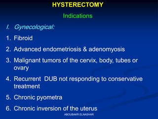 HYSTERECTOMY
Indications
I. Gynecological:
1. Fibroid
2. Advanced endometriosis & adenomyosis
3. Malignant tumors of the cervix, body, tubes or
ovary
4. Recurrent DUB not responding to conservative
treatment
5. Chronic pyometra
6. Chronic inversion of the uterus
ABOUBAKR ELNASHAR
 