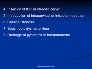 4. Insertion of IUD in stenotic cervix
5. Introduction of intracervical or intrauterine radium
6. Cervical stenosis
7. Spasmodic dysmenorrhea
8. Drainage of pyometra or haematometra
ABOUBAKR ELNASHAR
 