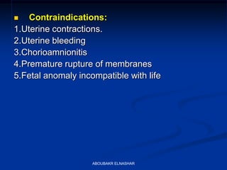  Contraindications:
1.Uterine contractions.
2.Uterine bleeding
3.Chorioamnionitis
4.Premature rupture of membranes
5.Fetal anomaly incompatible with life
ABOUBAKR ELNASHAR
 