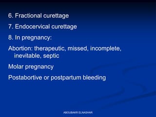 6. Fractional curettage
7. Endocervical curettage
8. In pregnancy:
Abortion: therapeutic, missed, incomplete,
inevitable, septic
Molar pregnancy
Postabortive or postpartum bleeding
ABOUBAKR ELNASHAR
 