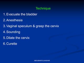 Technique
1.Evacuate the bladder
2.Anesthesia
3.Vaginal speculum & grasp the cervix
4.Sounding
5.Dilate the cervix
6.Curette
ABOUBAKR ELNASHAR
 