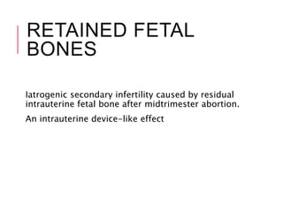 RETAINED FETAL
BONES
Iatrogenic secondary infertility caused by residual
intrauterine fetal bone after midtrimester abortion.
An intrauterine device-like effect
 