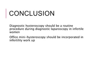 CONCLUSION
Diagnostic hysteroscopy should be a routine
procedure during diagnostic laparoscopy in infertile
women
Office mini-hysteroscopy should be incorporated in
infertility work up
 
