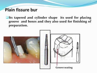 Plain fissure bur
Its tapered and cylinder shape its used for placing
groove and boxes and they also used for finishing of
preparation.
Groove seating
 