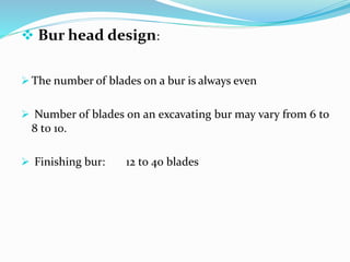  Bur head design:
 The number of blades on a bur is always even
 Number of blades on an excavating bur may vary from 6 to
8 t0 10.
 Finishing bur: 12 to 40 blades
 