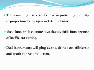 The remaining tissue is effective in protecting the pulp
in proportion to the square of its thickness.
 Steel burs produce more heat than carbide burs because
of inefficient cutting.
Dull instruments will plug debris, do not cut efficiently
and result in heat production.
 