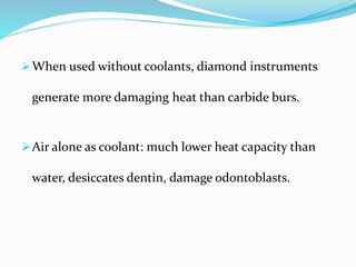 When used without coolants, diamond instruments
generate more damaging heat than carbide burs.
Air alone as coolant: much lower heat capacity than
water, desiccates dentin, damage odontoblasts.
 