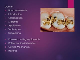 Outline:
 Hand Instruments
 Introduction
 Classification
 Materials
 Application
 Techniques
 Sharpening
 Powered cutting equipments
 Rotary cutting instruments
 Cutting Mechanism
 Hazards
 
