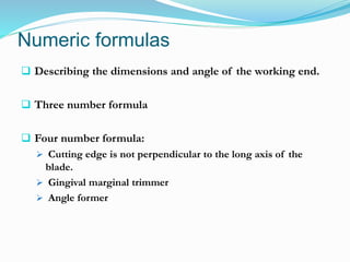 Numeric formulas
 Describing the dimensions and angle of the working end.
 Three number formula
 Four number formula:
 Cutting edge is not perpendicular to the long axis of the
blade.
 Gingival marginal trimmer
 Angle former
 