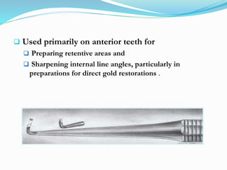  Used primarily on anterior teeth for
 Preparing retentive areas and
 Sharpening internal line angles, particularly in
preparations for direct gold restorations .
 