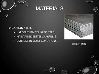 MATERIALS
 CARBON STEEL:
 HARDER THAN STAINLESS STEEL
 MAINTAINED BETTER SHARPNESS
 CORRODE IN MOIST CONDITIONS
Carbon steel
 