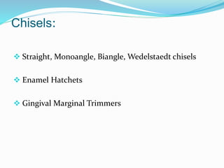 Chisels:
 Straight, Monoangle, Biangle, Wedelstaedt chisels
 Enamel Hatchets
 Gingival Marginal Trimmers
 