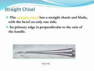 Straight Chisel
 The straight chisel has a straight shank and blade,
with the bevel on only one side.
 Its primary edge is perpendicular to the axis of
the handle.
(12-7-0)
 