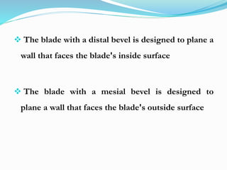  The blade with a distal bevel is designed to plane a
wall that faces the blade's inside surface
 The blade with a mesial bevel is designed to
plane a wall that faces the blade's outside surface
 