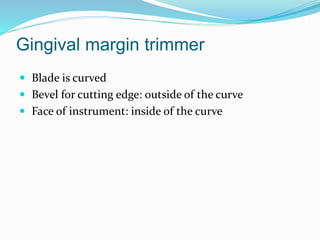 Gingival margin trimmer
 Blade is curved
 Bevel for cutting edge: outside of the curve
 Face of instrument: inside of the curve
 