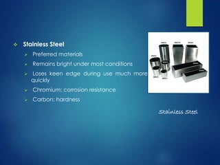  Stainless Steel
 Preferred materials
 Remains bright under most conditions
 Loses keen edge during use much more
quickly
 Chromium: corrosion resistance
 Carbon: hardness
Stainless Steel
 