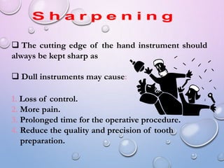  The cutting edge of the hand instrument should
always be kept sharp as
 Dull instruments may cause:
1. Loss of control.
2. More pain.
3. Prolonged time for the operative procedure.
4. Reduce the quality and precision of tooth
preparation.
 