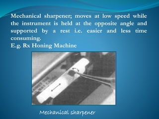 Mechanical sharpener; moves at low speed while
the instrument is held at the opposite angle and
supported by a rest i.e. easier and less time
consuming.
E.g. Rx Honing Machine
Mechanical sharpener
 