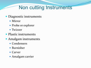 Non cutting Instruments
 Diagnostic instruments
 Mirror
 Probe or explorer
 Twizzer
 Plastic instruments
 Amalgam instruments
 Condensers
 Burnisher
 Carver
 Amalgam carrier
 