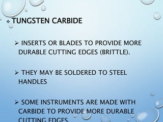  TUNGSTEN CARBIDE
 INSERTS OR BLADES TO PROVIDE MORE
DURABLE CUTTING EDGES (BRITTLE).
 THEY MAY BE SOLDERED TO STEEL
HANDLES
 SOME INSTRUMENTS ARE MADE WITH
CARBIDE TO PROVIDE MORE DURABLE
 