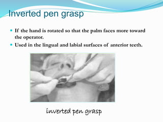 Inverted pen grasp
 If the hand is rotated so that the palm faces more toward
the operator.
 Used in the lingual and labial surfaces of anterior teeth.
inverted pen grasp
 