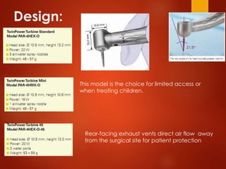 Design:
This model is the choice for limited access or
when treating children.
Rear-facing exhaust vents direct air flow away
from the surgical site for patient protection
 