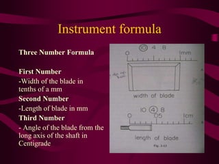 Instrument formula
Three Number Formula
First Number
-Width of the blade in
tenths of a mm
Second Number
-Length of blade in mm
Third Number
- Angle of the blade from the
long axis of the shaft in
Centigrade
 