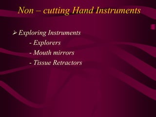 Non – cutting Hand Instruments
 Exploring Instruments
- Explorers
- Mouth mirrors
- Tissue Retractors
 