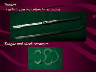 Tweezers
- help in placing cotton for isolation
Tongue and cheek retractors
 