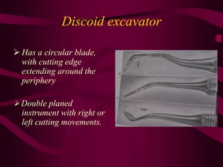 Discoid excavator
 Has a circular blade,
with cutting edge
extending around the
periphery
 Double planed
instrument with right or
left cutting movements.
 