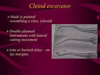 Cleiod excavator
 blade is pointed
resembling a claw, (cleoid)
 Double planned
instruments with lateral
cutting movement
 trim or burnish inlay – on
lay margins.
 