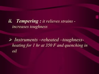 ii. Tempering : it relieves strains -
increases toughness
 Instruments –reheated –toughness-
heating for 1 hr at 350 F and quenching in
oil
 