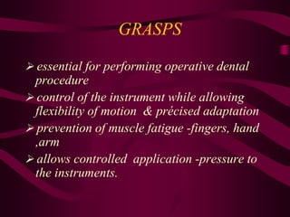 GRASPS
 essential for performing operative dental
procedure
 control of the instrument while allowing
flexibility of motion & précised adaptation
 prevention of muscle fatigue -fingers, hand
,arm
 allows controlled application -pressure to
the instruments.
 