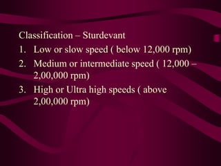 Classification – Sturdevant
1. Low or slow speed ( below 12,000 rpm)
2. Medium or intermediate speed ( 12,000 –
2,00,000 rpm)
3. High or Ultra high speeds ( above
2,00,000 rpm)
 