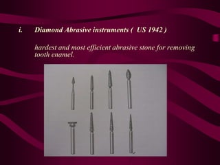 i. Diamond Abrasive instruments ( US 1942 )
hardest and most efficient abrasive stone for removing
tooth enamel.
 