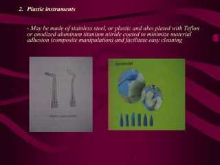 2. Plastic instruments
- May be made of stainless steel, or plastic and also plated with Teflon
or anodized aluminum titanium nitride coated to minimize material
adhesion (composite manipulation) and facilitate easy cleaning
 