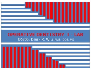 OPERATIVE DENTISTRY I - LAB
OPERATIVE DENTISTRY I LAB
D6305, DEREK R. WILLIAMS, DDS, MS
 