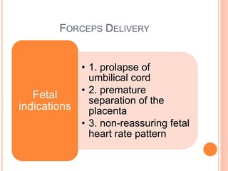 FORCEPS DELIVERY
• 1. prolapse of
umbilical cord
• 2. premature
separation of the
placenta
• 3. non-reassuring fetal
heart rate pattern
Fetal
indications
 