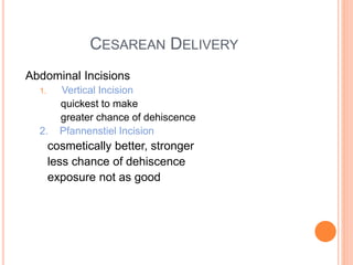 CESAREAN DELIVERY
Abdominal Incisions
1. Vertical Incision
quickest to make
greater chance of dehiscence
2. Pfannenstiel Incision
cosmetically better, stronger
less chance of dehiscence
exposure not as good
 