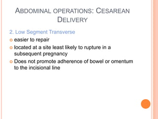 ABDOMINAL OPERATIONS: CESAREAN
DELIVERY
2. Low Segment Transverse
 easier to repair
 located at a site least likely to rupture in a
subsequent pregnancy
 Does not promote adherence of bowel or omentum
to the incisional line
 