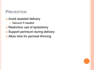 PREVENTION
 Avoid assisted delivery
 Vacuum if needed
 Restrictive use of episiotomy
 Support perineum during delivery
 Allow time for perineal thinning
 