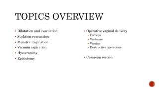  Dilatation and evacuation
 Sucktion evacuation
 Menstral regulation
 Vacuum aspiration
 Hysterotomy
 Episiotomy
 Operative vaginal delivery
 Forceps
 Ventouse
 Version
 Destructive operations
 Cesarean section
 