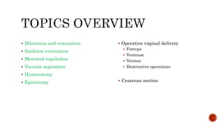  Dilatation and evacuation
 Sucktion evacuation
 Menstral regulation
 Vacuum aspiration
 Hysterotomy
 Episiotomy
 Operative vaginal delivery
 Forceps
 Ventouse
 Version
 Destructive operations
 Cesarean section
 
