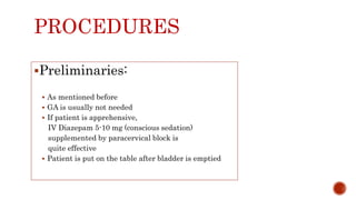 PROCEDURES
Preliminaries:
 As mentioned before
 GA is usually not needed
 If patient is apprehensive,
IV Diazepam 5-10 mg (conscious sedation)
supplemented by paracervical block is
quite effective
 Patient is put on the table after bladder is emptied
 