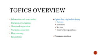  Dilatation and evacuation
 Sucktion evacuation
 Menstral regulation
 Vacuum aspiration
 Hysterotomy
 Episiotomy
 Operative vaginal delivery
 Forceps
 Ventouse
 Version
 Destructive operations
 Cesarean section
 
