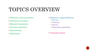  Dilatation and evacuation
 Sucktion evacuation
 Menstral regulation
 Vacuum aspiration
 Hysterotomy
 Episiotomy
 Operative vaginal delivery
 Forceps
 Ventouse
 Version
 Destructive operations
 Cesarean section
 